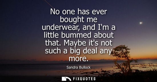 Small: No one has ever bought me underwear, and Im a little bummed about that. Maybe its not such a big deal a