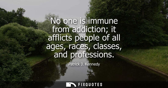 Small: No one is immune from addiction it afflicts people of all ages, races, classes, and professions