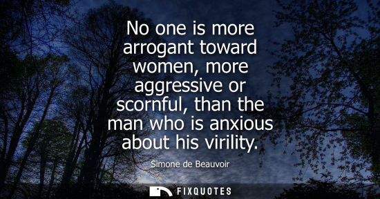 Small: No one is more arrogant toward women, more aggressive or scornful, than the man who is anxious about hi