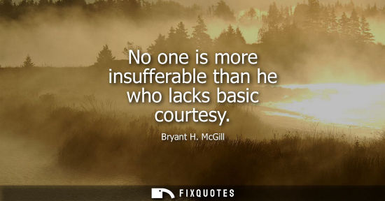 Small: No one is more insufferable than he who lacks basic courtesy - Bryant H. McGill
