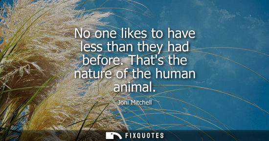 Small: No one likes to have less than they had before. Thats the nature of the human animal