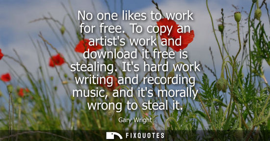 Small: No one likes to work for free. To copy an artists work and download it free is stealing. Its hard work 
