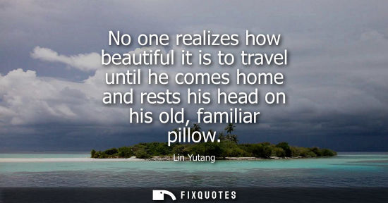 Small: No one realizes how beautiful it is to travel until he comes home and rests his head on his old, familiar pill