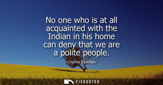 Small: No one who is at all acquainted with the Indian in his home can deny that we are a polite people