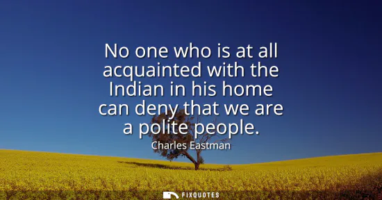 Small: No one who is at all acquainted with the Indian in his home can deny that we are a polite people