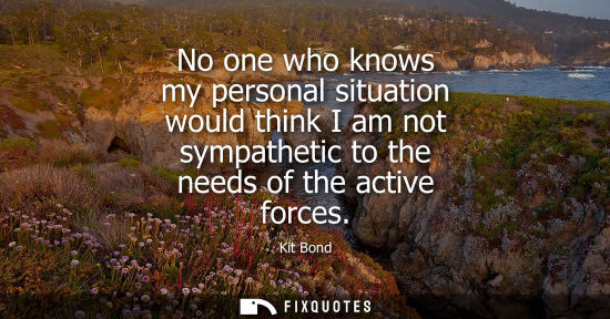 Small: No one who knows my personal situation would think I am not sympathetic to the needs of the active forc