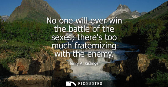 Small: No one will ever win the battle of the sexes theres too much fraternizing with the enemy