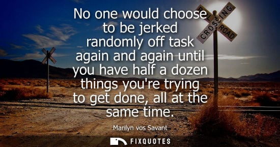 Small: No one would choose to be jerked randomly off task again and again until you have half a dozen things y