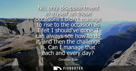 Small: No, only disappointment in myself on those occasions I didnt manage to rise to the occasion as I felt I