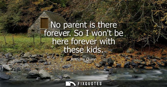 Small: No parent is there forever. So I wont be here forever with these kids