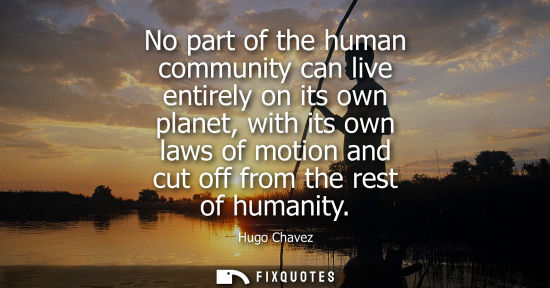 Small: No part of the human community can live entirely on its own planet, with its own laws of motion and cut off fr