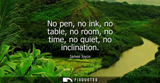 Small: No pen, no ink, no table, no room, no time, no quiet, no inclination