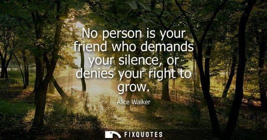 Small: No person is your friend who demands your silence, or denies your right to grow