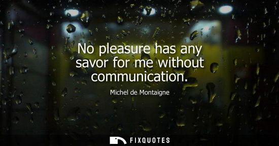 Small: No pleasure has any savor for me without communication