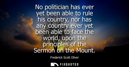 Small: No politician has ever yet been able to rule his country, nor has any country ever yet been able to fac