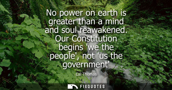 Small: No power on earth is greater than a mind and soul reawakened. Our Constitution begins we the people, no