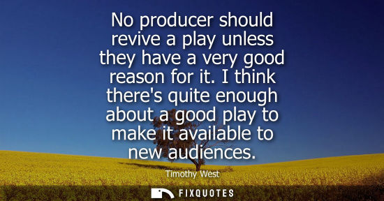 Small: No producer should revive a play unless they have a very good reason for it. I think theres quite enoug