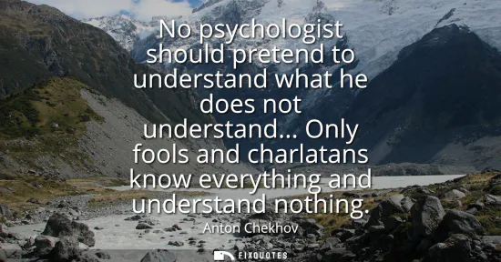 Small: No psychologist should pretend to understand what he does not understand... Only fools and charlatans know eve
