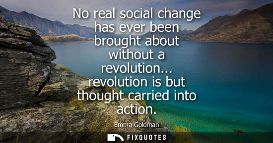 Small: No real social change has ever been brought about without a revolution... revolution is but thought carried in