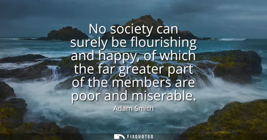 Small: No society can surely be flourishing and happy, of which the far greater part of the members are poor and mise