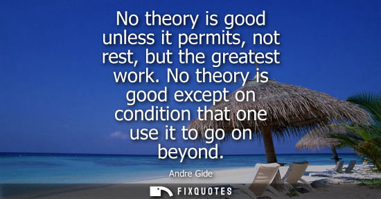 Small: No theory is good unless it permits, not rest, but the greatest work. No theory is good except on condi