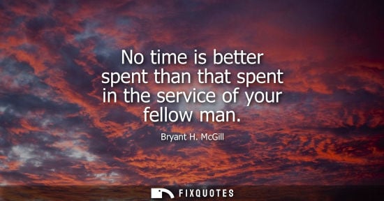 Small: No time is better spent than that spent in the service of your fellow man - Bryant H. McGill