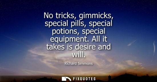 Small: No tricks, gimmicks, special pills, special potions, special equipment. All it takes is desire and will
