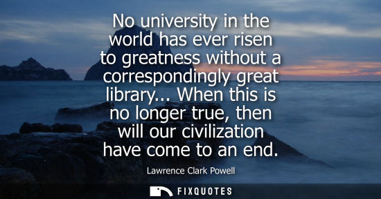 Small: No university in the world has ever risen to greatness without a correspondingly great library...