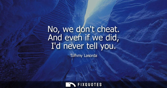 Small: No, we dont cheat. And even if we did, Id never tell you