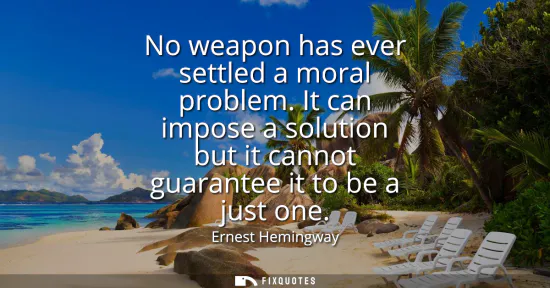 Small: No weapon has ever settled a moral problem. It can impose a solution but it cannot guarantee it to be a just o