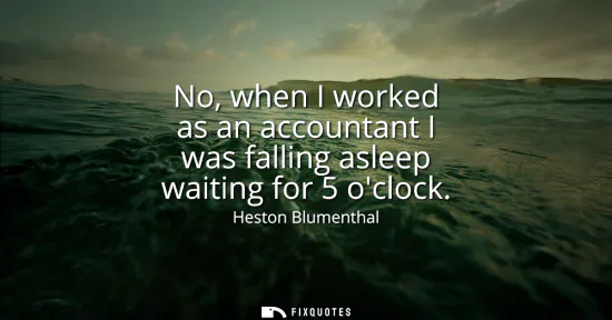 Small: No, when I worked as an accountant I was falling asleep waiting for 5 oclock