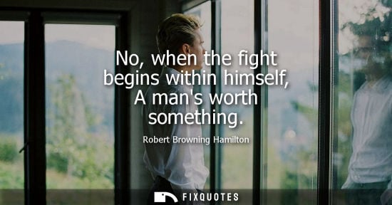 Small: No, when the fight begins within himself, A mans worth something