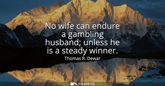Small: No wife can endure a gambling husband unless he is a steady winner