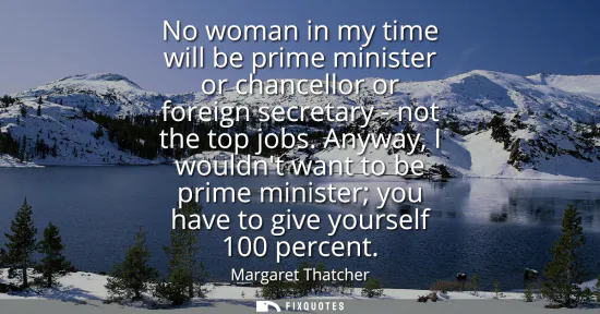 Small: No woman in my time will be prime minister or chancellor or foreign secretary - not the top jobs. Anyway, I wo