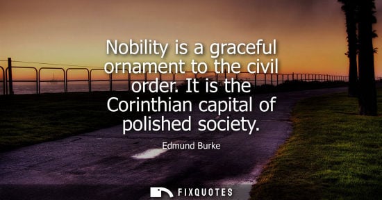 Small: Nobility is a graceful ornament to the civil order. It is the Corinthian capital of polished society