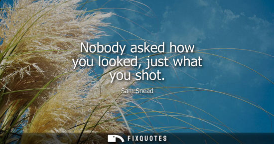 Small: Nobody asked how you looked, just what you shot