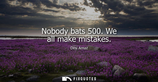 Small: Nobody bats 500. We all make mistakes