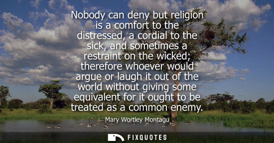 Small: Nobody can deny but religion is a comfort to the distressed, a cordial to the sick, and sometimes a res
