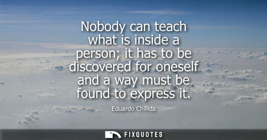 Small: Nobody can teach what is inside a person it has to be discovered for oneself and a way must be found to