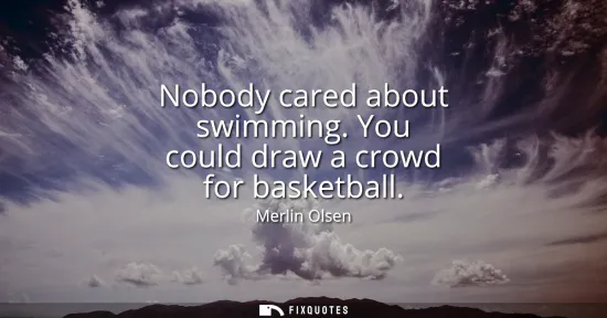 Small: Nobody cared about swimming. You could draw a crowd for basketball