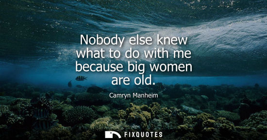 Small: Nobody else knew what to do with me because big women are old
