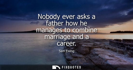 Small: Sam Ewing - Nobody ever asks a father how he manages to combine marriage and a career