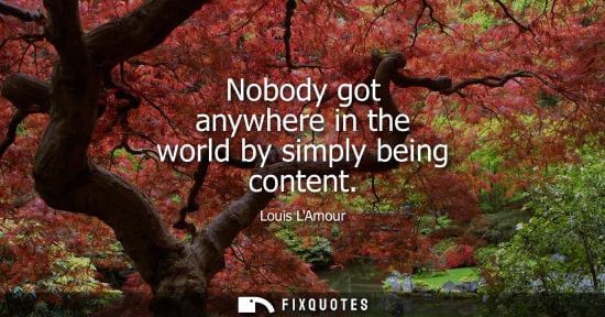 Small: Nobody got anywhere in the world by simply being content