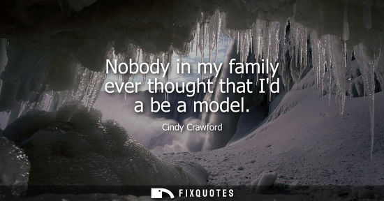 Small: Nobody in my family ever thought that Id a be a model