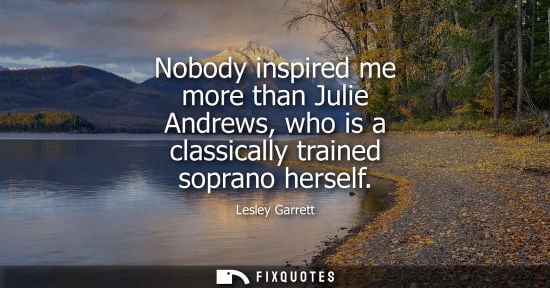 Small: Nobody inspired me more than Julie Andrews, who is a classically trained soprano herself