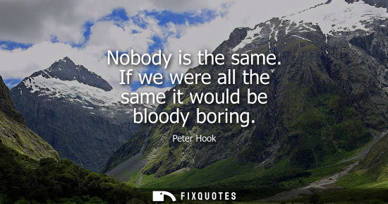 Small: Nobody is the same. If we were all the same it would be bloody boring