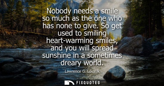 Small: Nobody needs a smile so much as the one who has none to give. So get used to smiling heart-warming smil