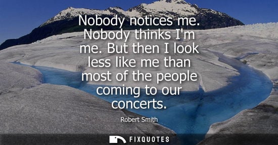 Small: Nobody notices me. Nobody thinks Im me. But then I look less like me than most of the people coming to 