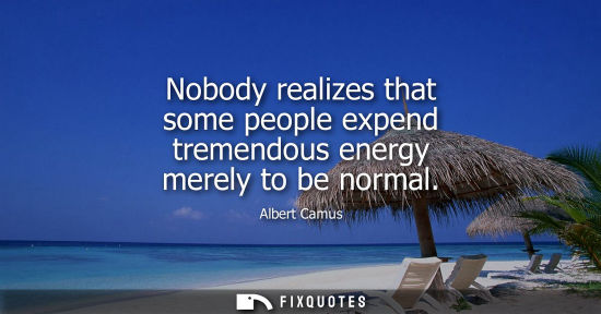 Small: Nobody realizes that some people expend tremendous energy merely to be normal