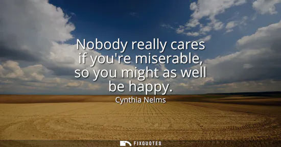 Small: Nobody really cares if youre miserable, so you might as well be happy